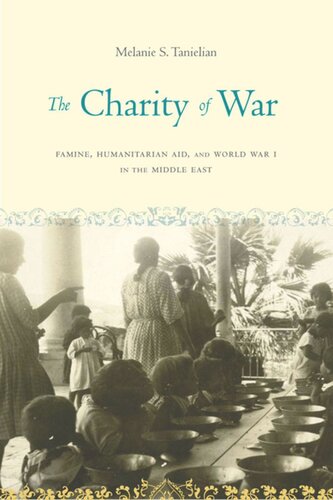 The Charity Of War Famine Humanitarian Aid And World War I In The Middle East Melanie S Tanielian