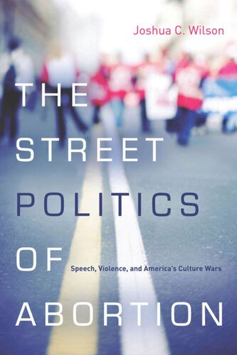 The Street Politics Of Abortion Speech Violence And Americas Culture Wars Joshua C Wilson