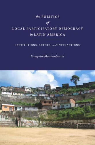 The Politics Of Local Participatory Democracy In Latin America Institutions Actors And Interactions Franoise Montambeault