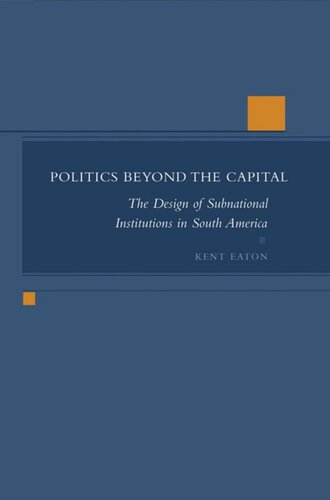 Politics Beyond The Capital The Design Of Subnational Institutions In South America Kent Eaton