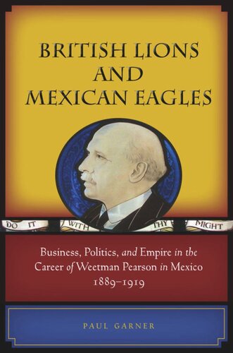 British Lions And Mexican Eagles Business Politics And Empire In The Career Of Weetman Pearson In Mexico 18891919 Paul Garner