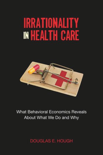 Irrationality In Health Care What Behavioral Economics Reveals About What We Do And Why Douglas E Hough