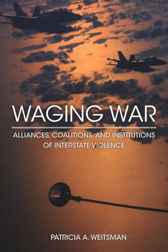 Waging War Alliances Coalitions And Institutions Of Interstate Violence Patricia A Weitsman