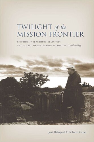 Twilight Of The Mission Frontier Shifting Interethnic Alliances And Social Organization In Sonora 17681855 Jose De La Torre Curiel