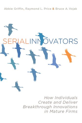 Serial Innovators How Individuals Create And Deliver Breakthrough Innovations In Mature Firms Abbie Griffin Raymond L Price Bruce Vojak