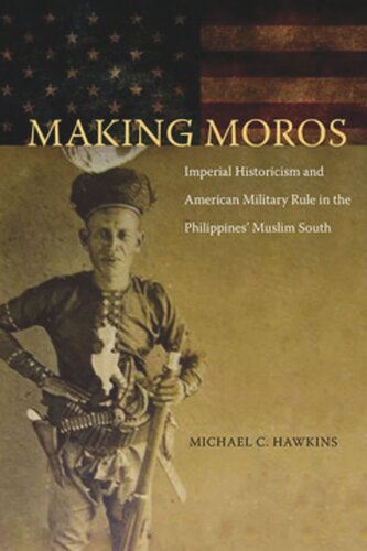 Making Moros Imperial Historicism And American Military Rule In The Philippines Muslim South Michael C Hawkins