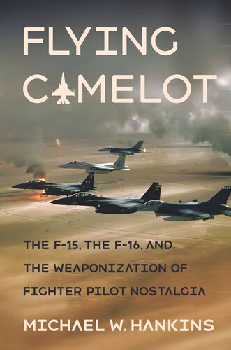 Flying Camelot The F15 The F16 And The Weaponization Of Fighter Pilot Nostalgia Michael W Hankins