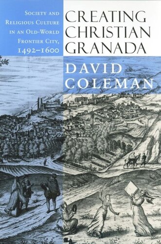 Creating Christian Granada Society And Religious Culture In An Oldworld Frontier City 14921600 David Coleman