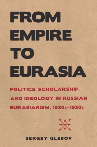 From Empire To Eurasia Politics Scholarship And Ideology In Russian Eurasianism 1920s1930s Sergey Glebov