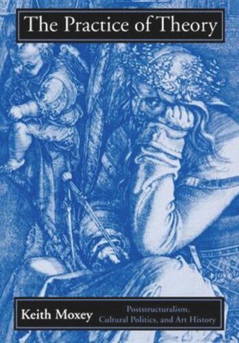 The Practice Of Theory Poststructuralism Cultural Politics And Art History Keith Moxey