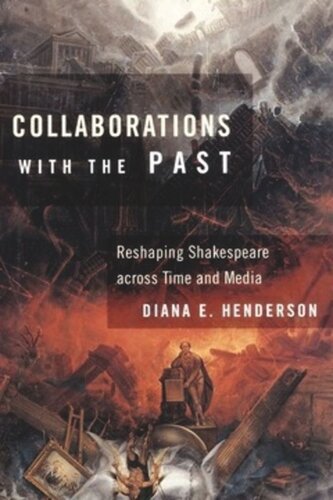 Collaborations With The Past Reshaping Shakespeare Across Time And Media Diana E Henderson