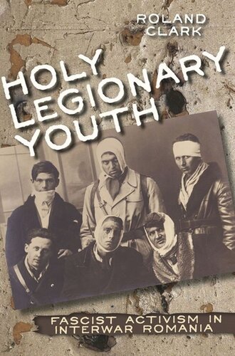 Holy Legionary Youth Fascist Activism In Interwar Romania Roland Clark