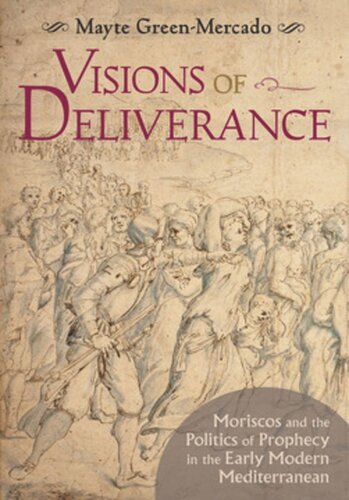 Visions Of Deliverance Moriscos And The Politics Of Prophecy In The Early Modern Mediterranean Mayte Greenmercado