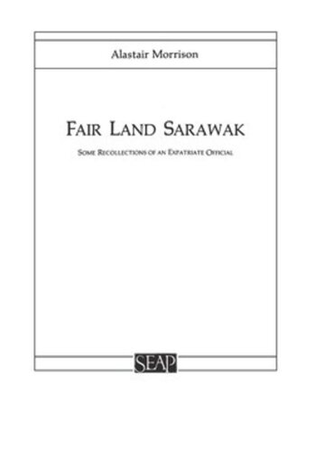 Fair Land Sarawak Some Recollections Of An Expatriate Officer Alastair Morrison