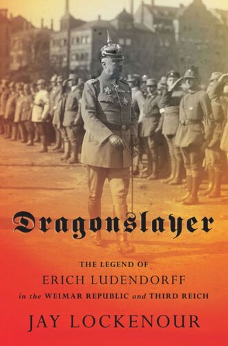 Dragonslayer The Legend Of Erich Ludendorff In The Weimar Republic And Third Reich Jay Lockenour