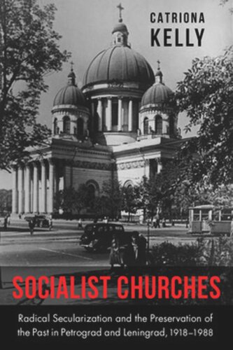 Socialist Churches Radical Secularization And The Preservation Of The Past In Petrograd And Leningrad 19181988 Catriona Kelly