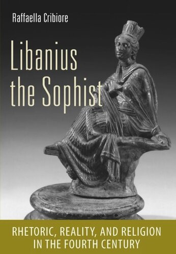 Libanius The Sophist Rhetoric Reality And Religion In The Fourth Century Raffaella Cribiore