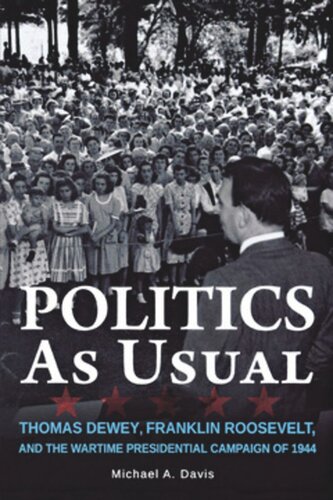 Politics As Usual Thomas Dewey Franklin Roosevelt And The Wartime Presidential Campaign Of 1944 Michael Davis