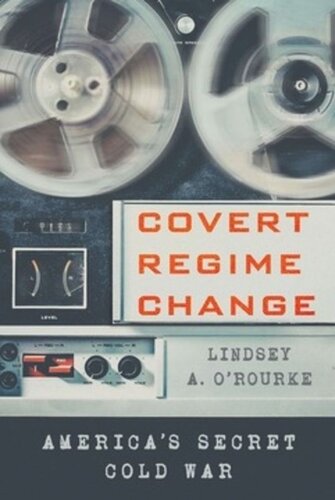 Covert Regime Change Americas Secret Cold War Lindsey A Orourke