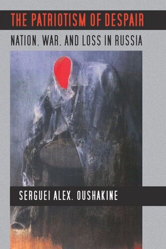 The Patriotism Of Despair Nation War And Loss In Russia Serguei Alex Oushakine