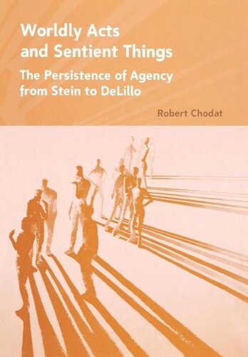 Worldly Acts And Sentient Things The Persistence Of Agency From Stein To Delillo Robert A Chodat