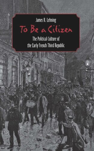 To Be A Citizen The Political Culture Of The Early French Third Republic James R Lehning