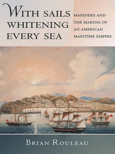 With Sails Whitening Every Sea Mariners And The Making Of An American Maritime Empire Brian Rouleau