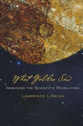 What Galileo Saw Imagining The Scientific Revolution Lawrence Lipking