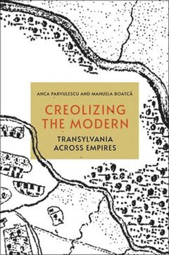 Creolizing The Modern Transylvania Across Empires Anca Parvulescu Manuela Boatc