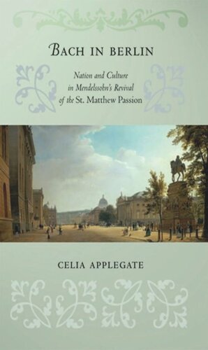 Bach In Berlin Nation And Culture In Mendelssohns Revival Of The St Matthew Passion Celia Applegate