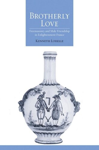 Brotherly Love Freemasonry And Male Friendship In Enlightenment France Kenneth B Loiselle