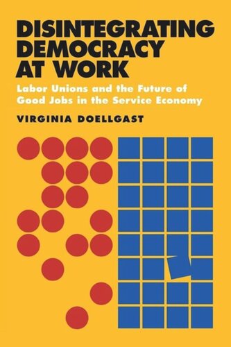 Disintegrating Democracy At Work Labor Unions And The Future Of Good Jobs In The Service Economy Virginia Doellgast
