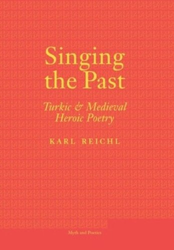 Singing The Past Turkic And Medieval Heroic Poetry Karl Reichl