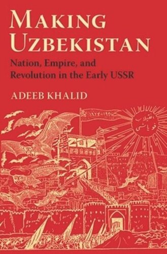 Making Uzbekistan Nation Empire And Revolution In The Early Ussr Adeeb Khalid