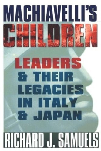 Machiavellis Children Leaders And Their Legacies In Italy And Japan Richard J Samuels