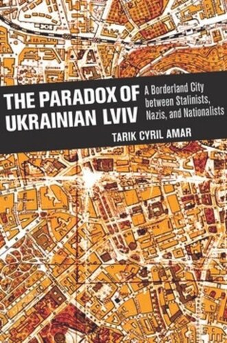 The Paradox Of Ukrainian Lviv A Borderland City Between Stalinists Nazis And Nationalists Tarik Cyril Amar