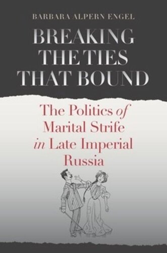 Breaking The Ties That Bound The Politics Of Marital Strife In Late Imperial Russia Barbara Alpern Engel