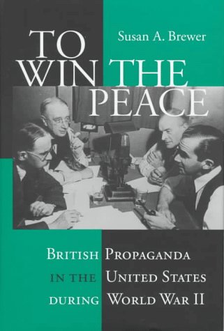 To Win The Peace British Propaganda In The United States During World War Ii Susan A Brewer