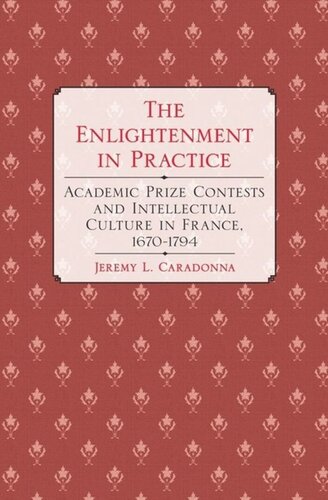 The Enlightenment In Practice Academic Prize Contests And Intellectual Culture In France 16701794 Jeremy L Caradonna