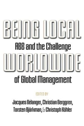 Being Local Worldwide Abb And The Challenge Of Global Management Jacques Blanger Editor Christian Berggren Editor Torsten Bjrkman Editor Christoph Khler Editor