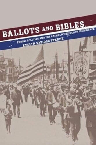 Ballots And Bibles Ethnic Politics And The Catholic Church In Providence Evelyn Savidge Sterne