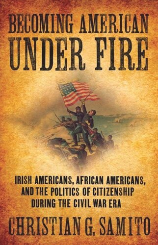 Becoming American Under Fire Irish Americans African Americans And The Politics Of Citizenship During The Civil War Era Christian G Samito