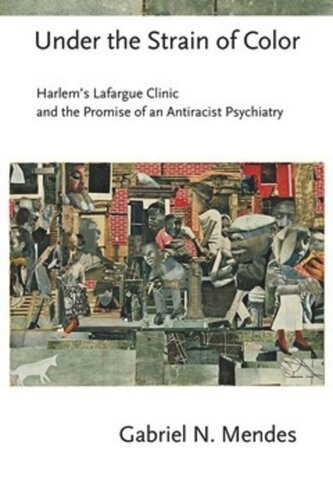 Under The Strain Of Color Harlems Lafargue Clinic And The Promise Of An Antiracist Psychiatry Gabriel N Mendes