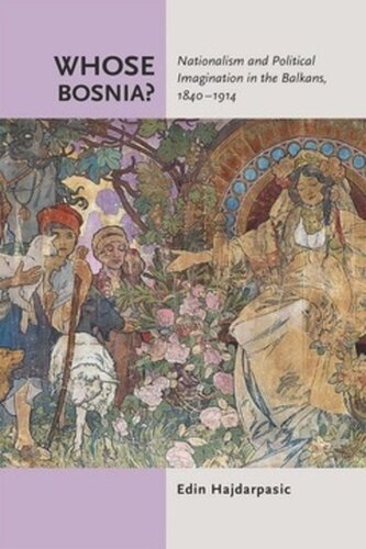 Whose Bosnia Nationalism And Political Imagination In The Balkans 18401914 Edin Hajdarpasic