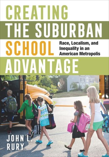 Creating The Suburban School Advantage Race Localism And Inequality In An American Metropolis John L Rury