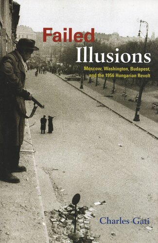 Failed Illusions Moscow Washington Budapest And The 1956 Hungarian Revolt Charles Gati