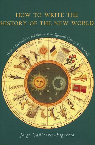 How To Write The History Of The New World Histories Epistemologies And Identities In The Eighteenthcentury Atlantic World Jorge Caizaresesguerra