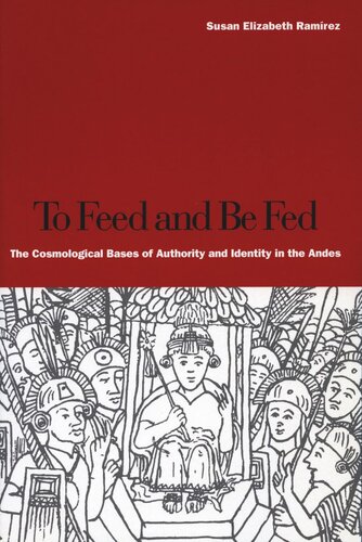 To Feed And Be Fed The Cosmological Bases Of Authority And Identity In The Andes Susan Elizabeth Ramrez