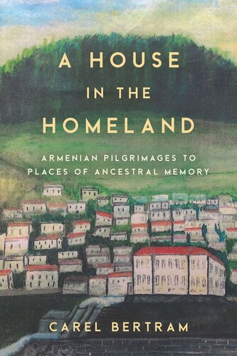 A House In The Homeland Armenian Pilgrimages To Places Of Ancestral Memory Carel Bertram