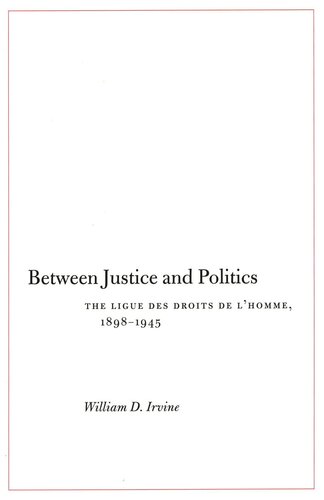 Between Justice And Politics The Ligue Des Droits De Lhomme 18981945 William D Irvine